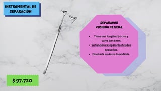 INSTRUMENTAL DE
SEPARACIÓN
SEPARADOR
CUSHING DE VENA
Tiene una longitud 20 cms y
valva de 18 mm.
Su función es separar los tejidos
pequeños.
Diseñada en Acero Inoxidable.
$ 97.720
 