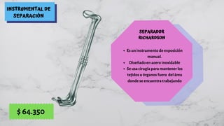 INSTRUMENTAL DE
SEPARACIÓN
SEPARADOR
RICHARDSON
Es un instrumento de exposición
manual.
Diseñado en acero inoxidable
Se usa cirugía para mantener los
tejidos u órganos fuera  del área
donde se encuentra trabajando
$ 64.350
 