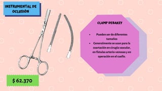 INSTRUMENTAL DE
OCLUSIÓN
CLAMP DEBAKEY
Pueden ser de diferentes
tamaños
Generalmente se usan para la
coartación en cirugía vascular,
en fístulas arterio-venosas y en
operación en el cuello.
$ 62.370
 