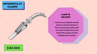 INSTRUMENTAL DE
OCLUSIÓN
CLAMP DE
BULLDOGS
Durante una cirugía de corazón
abierto se necesita detener el
flujo de sangre para poder tener
una visión completa de la zona
intervenida, gracias al clamp
bulldogs esto es posible.
$ 60.600
 