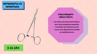 INSTRUMENTAL DE
HEMOSTASIA
PINZA MOSQUITO
CURVA Y RECTA
Se utiliza como pinza hemostática
para vasos sanguineos pequeños.
El modelo mas habitual es el de
12,5cm. pero disponemos también
en medida de 14cm.
$ 26.580
 