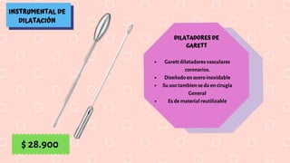 INSTRUMENTAL DE
DILATACIÓN
DILATADORES DE
GARETT
Garett dilatadores vasculares
coronarios.
Diseñado en acero inoxidable
Su uso tambien se da en cirugía
General
Es de material reutilizable
$ 28.900
 