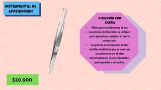 INSTRUMENTAL DE
APREHENSIÓN
DISECCIÓN CON
GARRA
Mide aproximdamente 18 cm
Las pinzas de disección se utilizan
para aproximar, sujetar, atraer o
comprimir.
Las pinzas se componen de dos
varillas metálicas que se unen en
un extremo y en el otro
terminaban en plano, dentadas,
puntiguadas o curvadas.
$20.900
 