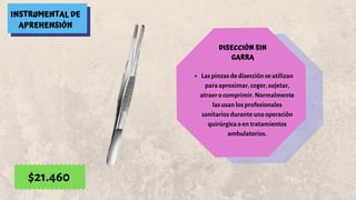 INSTRUMENTAL DE
APREHENSIÓN
DISECCIÓN SIN
GARRA
Las pinzas de disección se utilizan
para aproximar, coger, sujetar,
atraer o comprimir. Normalmente
las usan los profesionales
sanitarios durante una operación
quirúrgica o en tratamientos
ambulatorios.
$21.460
 