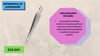 INSTRUMENTAL DE
APREHENSIÓN
DISECCIÓN ADSON
SIN GARRA
La pinza Adson sin dientes
termina en una punta muy fina de
1,2mm. por lo que se utiliza para
sujecion de partes muy pequeñas
y cuando se necesita gran
precisión.
$26.900
 