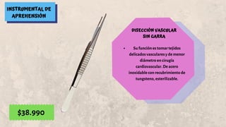 INSTRUMENTAL DE
APREHENSIÓN
DISECCIÓN VASCULAR
SIN GARRA
Su función es tomar tejidos
delicados vasculares y de menor
diámetro en cirugía
cardiovascular. De acero
inoxidable con recubrimiento de
tungsteno, esterilizable.
$38.990
 