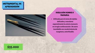 INSTRUMENTAL DE
APREHENSIÓN
DISECCIÓN DENNIS O
MAMARIA
Utilizada para la toma de tejidos
delicados y vasculares
especialmente la arteria mamaria
en cirugía cardiovascular. De acero
inoxidable con recubrimiento de
tungsteno, esterilizable.
$35.000
 