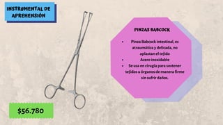 INSTRUMENTAL DE
APREHENSIÓN
PINZAS BABCOCK
Pinza Babcock intestinal, es
atraumática y delicada, no
aplastan el tejido
Acero inoxidable
Se usa en cirugía para sostener
tejidos u órganos de manera firme
sin sufrir daños.
$56.780
 