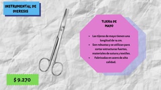 INSTRUMENTAL DE
DIERESIS
TIJERA DE
MAYO
Las tijeras de mayo tienen una
longitud de 14 cm.
Son robustas y se utilizan para
cortar estructuras fuertes,
 materiales de sutura y textiles.
Fabricadas en acero de alta
calidad.
$ 9.270
 