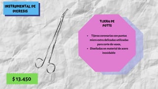 INSTRUMENTAL DE
DIERESIS
TIJERA DE
POTTS
Tijeras coronarias con puntas
micro extra delicadas utilizadas
para corte de vasos,
Diseñadas en material de acero
inoxidable 
$ 13.450
 