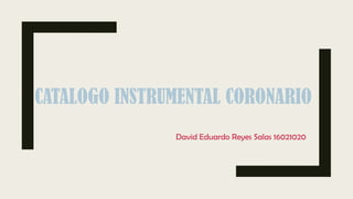 CATALOGO INSTRUMENTAL CORONARIO
David Eduardo Reyes Salas 16021020
 