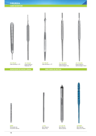 18
cirurgia
CABOS DE BISTURI
10-130-03
Cabo de Bisturi nº3
10-130-05
Cabo de Bisturi
Redondo nº5
MBW
Removedor de
micro/mini lâmina
10-130-07
Cabo de Bisturi nº7
1-015
Mini Cabo de
Bisturi fino
10-130-05D1
Cabo de Bisturi
Lâmina Dupla 1mm
10-130-70
Mini Cabo de
Bisturi grosso
10-130-05D
Cabo de Bisturi
Lâmina Dupla 1,5mm
SHTMBH
Mini Cabo de
Bisturi de Titânio
MINI CABOS DE BISTURIREMOVEDOR DE MICRO lâmina
 