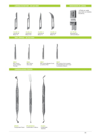 19
lâminas de bisturi – de aço inox REMOVEDOR DE LÂMINA
mini lâminaS – de aço inox
10-255-15
Laminas de
Bisturi 15
MB63
Mini Lâmina
Corte completo
Pontuda
10-256-15
Laminas de
Bisturi 15 C
MB64
Mini Lâmina
Único lado
10-255-11
Laminas de
Bisturi 11
MB67
Mini Lâmina Margem Curva
ou Lâmina 15CC
10-255-12
Laminas de
Bisturi 12
MB69
Mini Lâmina Corte completo
arredondada para semi-lunar
• semelhante a Beavers
10-199-00
Removedor de
Lâmina de Bisturi
> Pode ser usado
para todos os modelos
de lâmina.
condensadores Ósseos
PPLABANCA6
Condensador La Banca
BPACK
Compactador Ósseo
PLGO/4
Condensador
Jovanovic
 