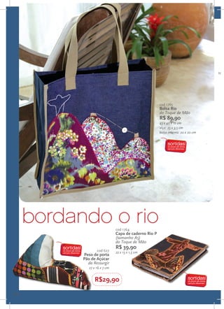 10 c




                                                       cod 1765
                                                       Bolsa Rio
                                                       do Toque de Mão
                                                       R$ 89,90
                                                       43 x 40 x 12 cm
                                                       alça: 25 x 3,5 cm
                                                       bolso interno: 20 x 20 cm




     bordando o rio            cod 1764
                               Capa de caderno Rio P
                               (tamanho A5)
                               do Toque de Mão
                               R$ 39,90
                   cod 627     22 x 15 x 1,5 cm
           Peso de porta
           Pão de Açúcar
             da Ressurgir
              27 x 16 x 7 cm


                 R$29,90
10
 