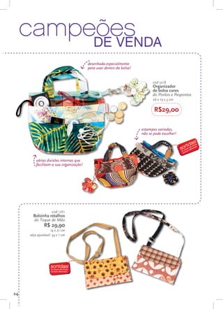 campeões
          de venda
                                         desenhada especialmente
                                         para usar dentro da bolsa!


                                                                            cod 5218
                                                                            Organizador
                                                                            de bolsa cores
                                                                            do Pontos e Pespontos
                                                                            26 x 19 x 3 cm

                                                                             R$29,00

                                                                      estampas variadas,
                                                                      não se pode escolher!




          várias divisões internas que
          facilitam a sua organização!




                     cod 1761
        Bolsinha retalhos
        do Toque de Mão
               R$ 29,90
                    14 x 21 cm
      alça ajustável: 54 x 1 cm




24
 