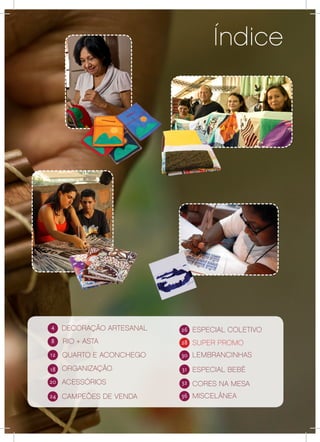 Índice




4     DECORAÇÃO ARTESANAL
6                           26   ESPECIAL COLETIVO
 8
14    RIO + ASTA            28   SUPER PROMO
 12
24    QUARTO E ACONCHEGO    30   LEMBRANCINHAS
 18
28    ORGANIZAÇÃO           31   ESPECIAL BEBÊ
 20
30    ACESSÓRIOS            32   CORES NA MESA
24    CAMPEÕES DE VENDA     36   MISCELÂNEA


                                                     3
 