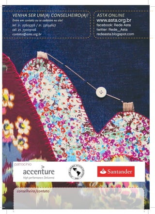 VENHA SER UM(A) CONSELHEIRO(A)!            ASTA ONLINE
 Entre em contato ou se cadastre no site!   www.asta.org.br
 tel: 21. 25605356 / 21. 33634627           facebook: Rede Asta
 cel: 21. 73009106                          twitter: Rede_Asta
 contato@asta.org.br                        redeasta.blogspot.com




     patrocínio




      conselheira/contato

40
 