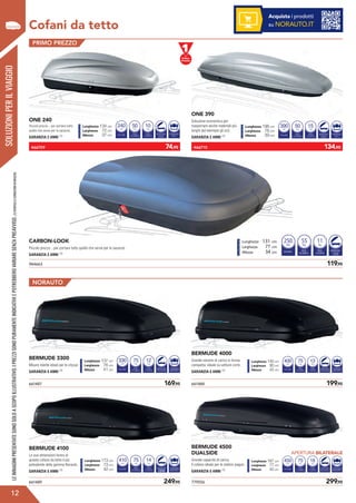 ONE 240
Piccolo prezzo... per portare tutto
quello che serve per le vacanze.
GARANZIA 2 ANNI (1)
CARBON-LOOK
Piccolo prezzo... per portare tutto quello che serve per le vacanze.
GARANZIA 2 ANNI (1)
ONE 390
Soluzione economica per
trasportare anche materiali più
lunghi (ad esempio gli sci).
GARANZIA 2 ANNI (1)VOLUME
Litri
PESO
DI CARICO
240
Kg
50
PESO
A VUOTO
Kg
10
APERTURA
LATERALE
A DESTRA
FISSAGGIO
AD U
Lunghezza 134 cm
Larghezza 72 cm
Altezza 37 cm
VOLUME
Litri
PESO
DI CARICO
250
Kg
55
PESO
A VUOTO
Kg
11
APERTURA
LATERALE
A DESTRA
Lunghezza 131 cm
Larghezza 77 cm
Altezza 34 cm
VOLUME
Litri
PESO
DI CARICO
390
Kg
50
PESO
A VUOTO
Kg
15
APERTURA
LATERALE
A DESTRA
FISSAGGIO
AD U
Lunghezza 198 cm
Larghezza 78 cm
Altezza 39 cm
SOLUZIONIPERILVIAGGIO
Cofani da tetto
LEIMMAGINIPRESENTATESONOSOLOASCOPOILLUSTRATIVO.IPREZZISONOPURAMENTEINDICATIVIEPOTREBBEROVARIARESENZAPREAVVISO.(1)VERIFICALECONDIZIONIINNEGOZIO.
PRIMO PREZZO
944663	 119,95
BERMUDE 3300
Misure ridotte ideali per le citycar.
GARANZIA 5 ANNI (1)
BERMUDE 4000
Grande volume di carico in forma
compatta; ideale su vetture corte.
GARANZIA 5 ANNI (1)
BERMUDE 4100
Le sue dimensioni fanno di
questo cofano da tetto il più
polivalente della gamma Norauto.
GARANZIA 5 ANNI (1)
BERMUDE 4500
DUALSIDE
Grande capacità di carico.
Il cofano ideale per le station wagon.
GARANZIA 5 ANNI (1)
VOLUME
Litri
PESO
DI CARICO
330
Kg
75
PESO
A VUOTO
Kg
12
APERTURA
POSTERIORE
FISSAGGIO
MASTERFIT
Lunghezza 137 cm
Larghezza 76 cm
Altezza 41 cm
VOLUME
Litri
PESO
DI CARICO
410
Kg
75
PESO
A VUOTO
Kg
14
APERTURA
LATERALE
A DESTRA
FISSAGGIO
MASTERFIT
Lunghezza 173 cm
Larghezza 73 cm
Altezza 42 cm
VOLUME
Litri
PESO
DI CARICO
400
Kg
75
PESO
A VUOTO
Kg
13
APERTURA
POSTERIORE
FISSAGGIO
MASTERFIT
Lunghezza 140 cm
Larghezza 90 cm
Altezza 42 cm
VOLUME
Litri
PESO
DI CARICO
450
Kg
75
PESO
A VUOTO
Kg
18
APERTURA
BILATERALE
FISSAGGIO
MASTERFIT
Lunghezza 187 cm
Larghezza 77 cm
Altezza 42 cm
661489	 249,95 779556	 299,95
661487	 169,95 661488	 199,95
NORAUTO
?
12
466709	 74,95 466710	 134,95
APERTURA BILATERALE
Acquista i prodotti
su NORAUTO.IT
LATERALE
A DESTRA
 