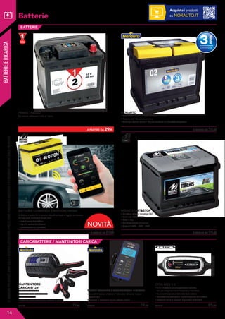 BATTERIEERICARICA
Batterie
BATTERIE
CARICABATTERIE / MANTENITORI CARICA
881191	 19,95 820335	 24,95 698334	 85,95
TESTER BATTERIA / ALTERNATORE DIGITALE
• Permette di testare la batteria e l’alternatore attraverso la presa
accendisigari
• Visualizza le informazioni su uno schermo digitale
CTEK MXS 5.0
• 12 V • Pilotato da un microprocessore avanzato,
con una compensazione di temperatura automatica
• Funzione di diagnostica dello stato della batteria
• Desolfatazione automatica e ricondizionamento della batteria
• Protezione contro le inversioni di polarità e cortocircuiti
PRIMO PREZZO
Non occorre rabboccare l’acido all’interno.
	 A PARTIRE DA 56,95
NORAUTO
• Vasta Gamma disponibile anche per vetture asiatiche
• Lunga durata • Senza manutenzione
• Tecnologia calcium-calcium • Migliore resistenza alle basse/alte temperature
	 A PARTIRE DA 89,95 	 A PARTIRE DA 94,95
MIDAC STARTSTOP
• Per vetture dotate di tecnologia SS
• Certifi cata ISO/TS16949
• Made in Italy
• Qualità equivalente all’originale
• Disponibili 60Ah – 72Ah – 80Ah
	 A PARTIRE DA 29,95
LEIMMAGINIPRESENTATESONOSOLOASCOPOILLUSTRATIVO.IPREZZISONOPURAMENTEINDICATIVIEPOTREBBEROVARIARESENZAPREAVVISO.
14
Acquista i prodotti
su NORAUTO.IT
MANTENITORE
CARICA 6/12V
• Corrente di carica 1.5A
• Carica lenta adatta a veicoli fermi
• Arresto automatico
• Protezione contro cortocircuiti e inversioni di polarità
BATTERIA CONNESSA E-MOTION, MIDAC
La batteria e-motion ha un sensore integrato collegato all’app del tuo telefono.
Dall’app potrai verificare in tempo reale:
• stato di carica della batteria
• vita utile residua della batteria
• funzionamento dell’alternatore
NOVITÀ
 