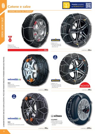 Catene e calze
CERCHI,CATENEECALZELEIMMAGINIPRESENTATESONOSOLOASCOPOILLUSTRATIVO.IPREZZISONOPURAMENTEINDICATIVIEPOTREBBEROVARIARESENZAPREAVVISO.
8
Acquista i prodotti
su NORAUTO.IT
• Maglia da 9 mm
• Tensionatore elastico
• Si monta senza spostare l’auto
	 A PARTIRE DA 54,95
M44
• Maglia da 9 mm
• Doppio tensionatore automatico
• Protezione dei cerchi
M45
• Maglia da 7 mm
• Montaggio facile con tensionatore automatico
	 A PARTIRE DA 99,95
	 A PARTIRE DA 34,95
• Maglia da 9 mm
• Doppio gancio elastico per
una migliore tensione della
catena sulla ruota
• Maglia da 7 mm
• Doppio gancio elastico per
una migliore tensione della
catena sulla ruota
	 A PARTIRE DA 59,95
	 A PARTIRE DA 299,95
K-SUMMIT
• Adatta a qualsiasi tipo di auto
• Innovativo sistema di serraggio
a cricchetto per un montaggio
senza sforzi
	 A PARTIRE DA 24,95
CATENE VEICOLI DA TURISMO
7
mm
7
mm
NOVITÀ
 