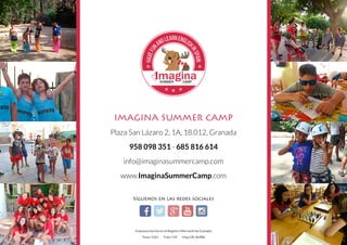 IMAGINA SUMMER CAMP
Plaza San Lázaro 2, 1A, 18.012, Granada
958 098 351 - 685 816 614
info@imaginasummercamp.com
www.ImaginaSummerCamp.com
HAVEFUN
ANDLEARNENGLIS
HINSPAIN
SUMMER CAMP
Empresa inscrita en el Registro Mercantil de Granada
Tomo 1561 Folio 154 Hoja GR-46988
Síguenos en las redes sociales
 