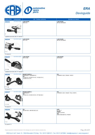 ERA
Devioguida
Codice ERA Sottogruppo OE / Codice confronto Montato sui veicoli
440242 LEVA DEVIO GUIDA LAND ROVER
AMR 6104
LAND ROVER
88/109, DEFENDER
Lunghezza cavo [mm]: 200, N° raccordi: 3
440244 LEVA DEVIO GUIDA LAND ROVER
PRC 7370
LAND ROVER
88/109, DEFENDER
N° raccordi: 6
440245 LEVA DEVIO GUIDA LAND ROVER
XPB 101290
LAND ROVER
DEFENDER
Lunghezza cavo [mm]: 200, N° raccordi: 8
440246 LEVA DEVIO GUIDA MAGNETI MARELLI
000050008010, 000050081010
VW
1H0 953 513, 1H0 953 513 01C, 1H0 953 513 C,
1H0 953 513 C 01C
VW
CORRADO, GOLF, PASSAT, VENTO
N° raccordi: 13
440247 LEVA DEVIO GUIDA MAGNETI MARELLI
000050082010
VW
1H0 953 519, 1H0 953 519 01C, 377 953 503 A
VW
CORRADO, GOLF, PASSAT, POLO, VENTO
N° raccordi: 8
440249 LEVA DEVIO GUIDA VW
4B0 953 503 E, 4B0 953 503 E 01C
AUDI
A2, A6, TT
SKODA
FABIA, OCTAVIA
VW
BORA, NEW BEETLE, PASSAT
N° raccordi: 10
ERA S.p.A. Via F. Santi, 15 - 10024 Moncalieri (TO) Italy - Tel. +39 011.6891511 - Fax +39 011.6472862 - italia@eraspares.it - www.eraspares.it
Original equipment numbers and pictures in this catalogue are used for reference purposes only. Pag. 29 di 81
 
