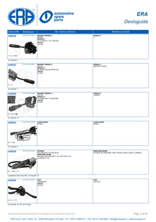 ERA
Devioguida
Codice ERA Sottogruppo OE / Codice confronto Montato sui veicoli
440050 LEVA DEVIO GUIDA MAGNETI MARELLI
DJ0056
RENAULT
77 01 349 477, 77 01 349 479
VALEO
251106
RENAULT
5
N° raccordi: 9
440053 LEVA DEVIO GUIDA MAGNETI MARELLI
DJ0144
RENAULT
60 06 000 100, 66 00 600 100
VALEO
251334
RENAULT
MASTER, TRAFIC
N° raccordi: 7
440054 LEVA DEVIO GUIDA MAGNETI MARELLI
DJ0152
RENAULT
77 00 822 445, 77 00 839 681
VALEO
251430
RENAULT
TWINGO
N° raccordi: 10
440055 LEVA DEVIO GUIDA LAND ROVER
575383
LAND ROVER
88/109
N° raccordi: 9
440058 LEVA DEVIO GUIDA EVOBUS
007 545 82 24, 733 202 20 00
MERCEDES-BENZ
007 545 31 24, 008 545 01 24, A 007 545 31 24,
A 008 545 01 24
MERCEDES-BENZ
ACTROS, ACTROS MP2 / MP3, ATEGO, AXOR, AXOR 2, UNIMOG
Lunghezza cavo [mm]: 590, N° raccordi: 15
440059 LEVA DEVIO GUIDA FIAT
1302631808
VALEO
251378
FIAT
DUCATO
N° raccordi: 16, Pin: 9+7F white
ERA S.p.A. Via F. Santi, 15 - 10024 Moncalieri (TO) Italy - Tel. +39 011.6891511 - Fax +39 011.6472862 - italia@eraspares.it - www.eraspares.it
Original equipment numbers and pictures in this catalogue are used for reference purposes only. Pag. 4 di 81
 