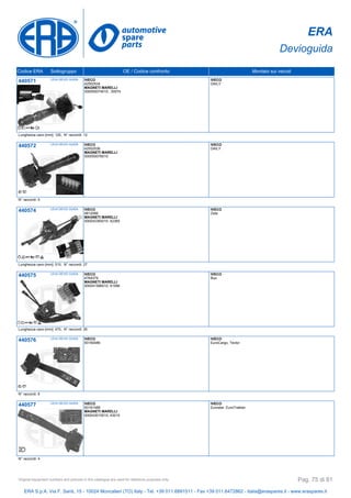 ERA
Devioguida
Codice ERA Sottogruppo OE / Codice confronto Montato sui veicoli
440571 LEVA DEVIO GUIDA IVECO
42552534
MAGNETI MARELLI
000050074010, 50074
IVECO
DAILY
Lunghezza cavo [mm]: 120, N° raccordi: 12
440572 LEVA DEVIO GUIDA IVECO
42552536
MAGNETI MARELLI
000050076010
IVECO
DAILY
N° raccordi: 5
440574 LEVA DEVIO GUIDA IVECO
4812066
MAGNETI MARELLI
000042365010, 42365
IVECO
Zeta
Lunghezza cavo [mm]: 510, N° raccordi: 27
440575 LEVA DEVIO GUIDA IVECO
4764379
MAGNETI MARELLI
000041586010, 41586
IVECO
Bus
Lunghezza cavo [mm]: 470, N° raccordi: 26
440576 LEVA DEVIO GUIDA IVECO
93160486
IVECO
EuroCargo, Tector
N° raccordi: 6
440577 LEVA DEVIO GUIDA IVECO
93191488
MAGNETI MARELLI
000043010010, 43010
IVECO
Eurostar, EuroTrakker
N° raccordi: 4
ERA S.p.A. Via F. Santi, 15 - 10024 Moncalieri (TO) Italy - Tel. +39 011.6891511 - Fax +39 011.6472862 - italia@eraspares.it - www.eraspares.it
Original equipment numbers and pictures in this catalogue are used for reference purposes only. Pag. 75 di 81
 