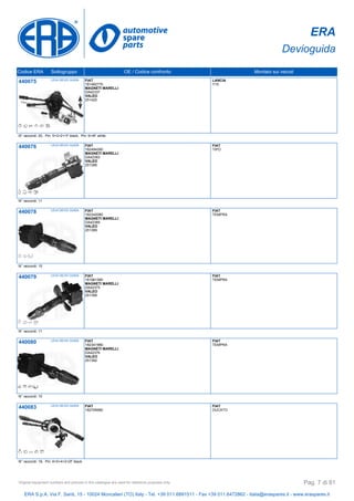 ERA
Devioguida
Codice ERA Sottogruppo OE / Codice confronto Montato sui veicoli
440075 LEVA DEVIO GUIDA FIAT
181482770
MAGNETI MARELLI
DA42337
VALEO
251420
LANCIA
Y10
N° raccordi: 20, Pin: 5+3+2+1F black, Pin: 6+4F white
440076 LEVA DEVIO GUIDA FIAT
182494280
MAGNETI MARELLI
DA42383
VALEO
251386
FIAT
TIPO
N° raccordi: 11
440078 LEVA DEVIO GUIDA FIAT
182342080
MAGNETI MARELLI
DA42385
VALEO
251389
FIAT
TEMPRA
N° raccordi: 10
440079 LEVA DEVIO GUIDA FIAT
181961580
MAGNETI MARELLI
DA42375
VALEO
251399
FIAT
TEMPRA
N° raccordi: 11
440080 LEVA DEVIO GUIDA FIAT
182341980
MAGNETI MARELLI
DA42376
VALEO
251392
FIAT
TEMPRA
N° raccordi: 10
440083 LEVA DEVIO GUIDA FIAT
182709580
FIAT
DUCATO
N° raccordi: 19, Pin: 6+5+4+2+2F black
ERA S.p.A. Via F. Santi, 15 - 10024 Moncalieri (TO) Italy - Tel. +39 011.6891511 - Fax +39 011.6472862 - italia@eraspares.it - www.eraspares.it
Original equipment numbers and pictures in this catalogue are used for reference purposes only. Pag. 7 di 81
 