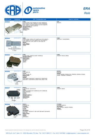 ERA
Relè
ERA Code Subgroup OE / Comparable code Used on vehicles
885043 IGNITION SWITCH FORD
DY369, DY384, E1EF1-2A297A-1A, E1EF1-2A297A-2A,
E2FZ-12A29-7A, E3EF1-2A297B-1A, E3EF1-2A297B-2A,
E3EF1-2A297C-1A, E3EF1-2A297C-2A, E3F2-12A29-7B,
E3FZ-12A29-7B, F4PF-12A297-BA
MAGNETI MARELLI
940038543
MOBILETRON
IGF384HV
FIAT
REGATA
885044 IGNITION SWITCH FORD
DY645, DY667, DY679, F1PF-12K072-AA, F1PZ-12A29-7A,
F1SF1-2A297C-1A, F1SF1-2A297C-2A, F1SZ-12A29-7C,
F2FZ-12A072-AA, F2SZ-12A29-7A, F422-12K07-2A
MAZDA
ZZM1-18033-A
MOBILETRON
IGF667
FORD
MERCURY, THUNDERBIRD
885045 IGNITION SWITCH FORD
6153380, 84SF-12K057-AA, 84SF-12K059-AA
MAGNETI MARELLI
940038544010
MOBILETRON
IGD1908H
VALEO
245514
FORD
ESCORT, FIESTA, ORION
885046 IGNITION SWITCH FORD
F3XY-12K07-2A
LUCAS
DAB 132, DAB 133
MOBILETRON
IGNS008
NISSAN
22020-0B000, 22020-53E17, 22020-53J10, 22020-53J20,
22020-56E11, 22020-56E16, 22020-70J00, 22020-71J00
INFINITI
G20, M30
NISSAN
100 NX, MAXIMA, PRAIRIE PRO, PRIMERA, SERENA, STANZA,
SUNNY, TERRANO, TERRANO II
885047 IGNITION SWITCH BOSCH
1 227 022 003, 1 237 010 014
FORD
6086506, 6135656, 81SF-12K059-AA, 81SF-12K059-AB,
83SF-12K059-AA
LUCAS
DAB 101
MAGNETI MARELLI
940038527010
MOBILETRON
IGD1907H
FORD
ESCORT, ORION
885048 IGNITION SWITCH BOSCH
9 222 067 034
HYUNDAI
27360-32800
LUCAS
138 472
MITSUBISHI
J007X00971, J007X01271, MD112479, MD164475, MD184475,
MD611384
MOBILETRON
IGM009
SUZUKI
33370-64B11
HYUNDAI
S COUPE, SONATA
MITSUBISHI
COLT, GALANT, LANCER, PAJERO
NISSAN
PRIMERA
ERA S.p.A. Via F. Santi, 15 - 10024 Moncalieri (TO) Italy - Tel. +39 011.6891511 - Fax +39 011.6472862 - era@eraspares.it - www.eraspares.com
Original equipment numbers and pictures in this catalogue are used for reference purposes only. Page 30 of 33
 