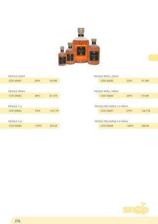 FIESOLE 250ml
COD 00681 26PV 54.59€
FIESOLE 500ml
COD 00682 38PV 81.37€
FIESOLE 1 Lt
COD 00683 72PV 143.17€
FIESOLE 3 Lt
COD 00684 170PV 350.2€
FIESOLE REFILL 250ml
COD 00685 22PV 47.38€
FIESOLE REFILL 500ml
COD 00686 34PV 70.04€
FIESOLE RECHARGE 2 X 500ml
COD 00687 67PV 128.75€
FIESOLE RECHARGE 6 X 500ml
COD 00688 140PV 288.4€
276
 