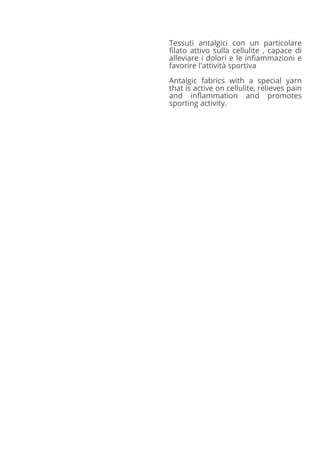 Tessuti antalgici con un particolare
filato attivo sulla cellulite , capace di
alleviare i dolori e le infiammazioni e
favorire l'attività sportiva
Antalgic fabrics with a special yarn
that is active on cellulite, relieves pain
and inflammation and promotes
sporting activity.
 