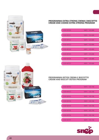 PROGRAMMA EXTRA STRONG CREMA E BISCOTTO
CREAM AND COOKIE EXTRA STRONG PROGRAM
COD 00720 94PV 143.68€
COD 00721 94PV 143.68€
COD 00722 94PV 143.68€
COD 00723 94PV 143.68€
COD 00724 94PV 143.68€
COD 00725 94PV 143.68€
COD 00726 94PV 143.68€
COD 00727 94PV 143.68€
PROGRAMMA DETOX CREMA E BISCOTTO
CREAM AND BISCUIT DETOX PROGRAM
COD 00730 95PV 145.74€
COD 00731 95PV 145.74€
COD 00732 95PV 145.74€
COD 00733 95PV 145.74€
COD 00734 95PV 145.74€
COD 00735 95PV 145.74€
COD 00736 95PV 145.74€
COD 00737 95PV 145.74€
48
 