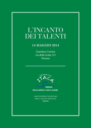 14 MAGGIO 2014
Giardino Corsini
via della Scala 115
Firenze
L'INCANTO
DEI TALENTI
ASSOCIAZIONE VOLONTARI
PER LA SALUTE MENTALE
ONLUS
 
