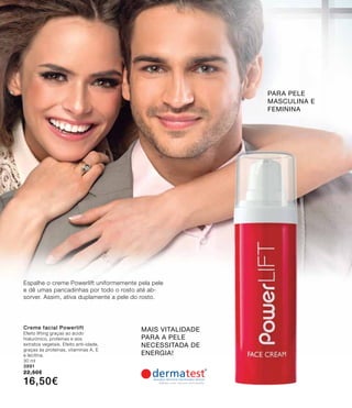 MAIS VITALIDADE
PARA A PELE
NECESSITADA DE
ENERGIA!
Creme facial Powerlift
Efeito lifting graças ao ácido
hialurónico, proteínas e aos
extratos vegetais. Efeito anti-idade,
graças às proteínas, vitaminas A, E
e lecitina.
30 ml
3991
22,50€
16,50€
Para pele
masculina e
feminina
Espalhe o creme Powerlift uniformemente pela pele
e dê umas pancadinhas por todo o rosto até ab-
sorver. Assim, ativa duplamente a pele do rosto.
 