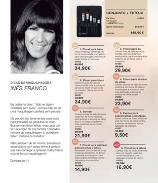 cONJUNTO + ESTOJO
Da Vinci	 40068
8 PINCÉIS
+ Gratis Estojo
Soma individual	 224,60 €
Apenas	 149,90 €
	 1. Pincel para base
Fibras sintéticas extrafinas, de
forma arredondada e achatada,
para uma aplicação uniforme de
bases fluidas e cremosas.	
40062
46,90€
34,90€
	 2. Pincel para pó
Cerdas finas de pêlo de cabra-
montês, com ponta farta e
arredondada, para uma aplicação
uniforme de pó facial solto e
compacto.	
40060
39,90€
29,90€
	 3. Pincel para blush
Cerdas suaves de pêlo de
cabra-montês para a aplicação
parcial do blush em pó ou do
bronzeador. Define as maçãs-
do-rosto.
40061
46,90€
34,90€
	 4. Pincel para sombra
de olhos
Cerdas naturais de pêlo de marta
castanha, em forma de escova
arredondada e achatada, para
uma aplicação uniforme de
sombra de olhos em pó.
40063
31,90€
23,90€
	5. Blender
Cerdas macias de pêlo de marta
castanha, de forma redonda,
para esfumar a sombra de olhos
em pó, na prega da pálpebra.
Para variações de cor muito
suaves.
40064
29,90€
21,90€
	 7. Pincel para delinear
sobrancelhas e olhos
Delineador com cerdas de fibras
sintéticas resistentes, de forma
chanfrada e pontiaguda, para
sobrancelhas definidas e olhos
delineados com precisão.	
40065
19,90€
14,90€
	 8. Pincel para lábios
Cerdas finas de fibras sintéticas,
para um traçado exato dos
contornos labiais e uma
aplicação precisa do batom.
40066
22,90€
16,90€
	 6. Escova para
sobrancelhas e pestanas
Fortes cerdas de fibras sintéticas
para dar forma às sobrancelhas
e separar as pestanas após a
aplicação da máscara.
40067
12,90€
9,50€
Eu costumo dizer: “ Não se fazem
omeletes sem ovos” , porque não se faz
uma maquilhagem perfeita sem pincéis!
Os pincéis são ferramentas essenciais
para trabalhar os produtos no rosto.
Existem de vários feitios, mas cada um
tem a função de nos facilitar o trabalho
na hora da maquilhagem e, acreditem,
fazem metade do trabalho!
Não precisam de ter muitos, bastam os
essenciais e com estes tenho a certeza
que vão começar a apreciar muito mais o
momento da maquilhagem!!!
Divirtam-se! ;-)
dicas da maquilhadora
inês franco
 