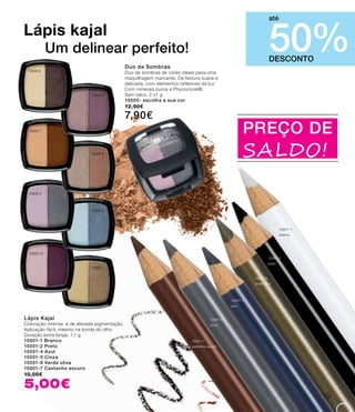 10000-8
10000-9
10000-7
10000-6
10000-4
10000-3
10000-10
10000-1
10001-7
castanho escuro
10001-5
cinza
10001-6
verde oliva
10001-4
azul
10001-2
preto
10001-1
branco
DESCONTO
50%
até
Lápis Kajal
Coloração intensa e de elevada pigmentação.
Aplicação fácil, mesmo na borda do olho.
Duração extra longa. 1,1 g
10001-1 Branco
10001-2 Preto
10001-4 Azul
10001-5 Cinza
10001-6 Verde oliva
10001-7 Castanho escuro
10,00€
5,00€
PREÇO DE
SALDO!
Lápis kajal
Um delinear perfeito!
Duo de Sombras
Duo de sombras de cores ideais para uma
maquilhagem marcante. De textura suave e
delicada, com elementos refletores da luz.
Com minerais puros e Phycocorail®.
Sem talco. 2 x1 g
10000- escolha a sua cor
12,90€
7,90€
19
 