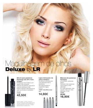 Maquilhagem de olhos
Deluxe by LR
Máscara de pestanas
Fantastic
Incível efeito „pestanas
falsas“
Pestanas mais espessas,
mais longas e mais
definidas.
Em cada aplicação: mais
volume, mais cor, mais
definição. 10 ml
11003
26,90€
16,90€
Sérum para pestanas
Pestanas até 35% mais
longas**
• Pestanas mais fortes e com
aspeto mais saudável
• Perda de pestanas reduzida e
máxima espessura ciliar
• Após apenas 6 semanas já se
viam os primeiros resultados.
5,5 ml
11100
42,50€
Período de utilização: 12 semanas **Comprimento
máximo das pestanas após 6 semanas: pestanas até 35%
mais longas; Comprimento máximo das pestanas após 12
semanas: pestanas até 37% mais longas / ***Realizado
pela Derma Consult em Dezembro de 2013
-2violeta
-3prata
-6castanho
-7cinzento
Lápis delineador de
olhos metálico
De textura cremosa para
uma aplicação fácil e
deslizante.
De longa duração e
resistente à água.
0,37 g
11001- escolha a sua
cor
14,90€
 