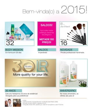 Bem-vinda(o) a 2015!
30 anos
Este ano festejamos 30 anos de existência!
Obrigado pela sua preferência!
Em forma em 28 dias
body mission
Imperdíveis!
saldos
Página
32
SALDOS!
Aproveite neste
catálogo dezenas
de artigos a
metade do
preço!
aniversário
No nosso aniversário, as
ofertas são para si!
Página
38
NOVIDADE
Pincéis profissionais handmade.
Página
16
Looks:
Cristina Ferreira: Victoria Beckam na Stivali e jóias Maria Julieta
Mickael Carreira: MWAY e sapatos ALDO
Fotografia: Aloísio Brito assitido por João M. Gonçalves e João P. Rocha
 
