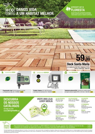 preservara
FLORESTA
economizar ÁGUA economizar ENERGIA casa SAUDÁVEL
Programador rega Permite programar a duração
e a frequência da rega.Ref.:16789892. 39,99€ .
Projetor Yonkers LED 10W/750 lúmens.
Com sensor de movimento.Ref.:16592590 16,99€ .
Para preservarmos juntos o meio ambiente, a LEROY MERLIN recomenda-lhe que, quando este catálogo já não lhe for útil,
o deposite num contentor de papel para reciclar, ou o entregue numa loja LEROY MERLIN e nós reciclamos.
Os preços apresentados neste catálogo são válidos de 21 de abril a 21 de junho de 2017, salvo rutura de stock, erro tipográfico ou fotográfico. Adereços não incluídos. A LEROY MERLIN reserva-se o direito de ajustar os preços de acordo com qualquer
alteração do IVA, ou quaisquer outras alterações que estejam para além do nosso controlo, nomeadamente, o aumento do preço das matérias primas. Consulte a disponibilidade dos produtos na sua loja LEROY MERLIN. Alguns dos produtos apresentados
estão disponíveis apenas sob encomenda.
5
Substrato universal 50L Composto por matéria orgânica
de origem animal e vegetal.PVP/L:0,12€.Ref.:14657363. 5,99€ .
MATOSINHOS
Junto ao
Mar Shopping
T.220 415 800
SINTRA
IC 19 Saída 13
T.219 253 700
ALBUFEIRA
EN 125, Guia
T.289 560 500
ALFRAGIDE
Junto ao CC Alegro
T.214 252 200
ALMADA
Junto ao
Almada Fórum
T.212 587 600
AMADORA
Junto ao CC
Dolce Vita Tejo
T.210 443 100
BRAGA
Lamaçães
T.253 077 600
COIMBRA
Junto ao
Coimbra Shopping
T.239 248 100
GAIA
Junto ao
Gaia Shopping
T.220 115 200
GONDOMAR
CC Parque
Nascente
T.224 850 100
MAIA
Junto ao Jumbo
T.220 429 400
VISITE UMA LOJA
LEROY MERLIN
DESCUBRA
OS NOSSOS
CATÁLOGOS
na loja ou em
www.leroymerlin.pt
As florestas são os pulmões do planeta.
Ajude a preservá-las. Faça uma escolha
responsável, opte por madeira certificada.
59,99
€/m2
Deck Santa Maria
Em madeira.De 100x100cm.Espessura:27mm.
PVP/un:59,99€.Ref.:19463192
 