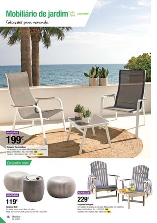16 Mobiliário
de jardim
Conjunto Monopoli
Em madeira de acácia,na cor cinza.Mesa auxiliar e 2 cadeirões.
Mesa.34x55x45cm.Ref.:19202855. 39€ .
Cadeirão.94x71x88cm.Ref.:19202400. 95€ .
229€
199€
Conjunto Knit
Em resina,na cor cinza.Mesa e 2 pufes.
Mesa.42x41x41cm.Pufe.33x57x57cm. Ref.:18573464.
119€
Mobiliário de jardim
Conjunto Torremolinos
Em alumínio,na cor branca.Mesa auxiliar e 2 cadeirões.
Mesa.37x48x44cm. Ref.:19171663. 40€ .
Cadeirão.105x78x69cm. Ref.:19171635. 79,50€ .
Soluções para varanda
Conjuntos relax
 