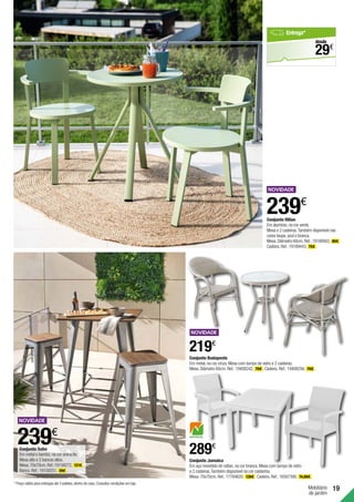 Mobiliário
de jardim
19
Conjunto Budapeste
Em metal,na cor cinza.Mesa com tampo de vidro e 2 cadeiras.
Mesa.Diâmetro 60cm. Ref.:19408242. 79€ . Cadeira. Ref.:19408256. 70€ .
219€
Conjunto Jamaica
Em aço revestido de rattan,na cor branca.Mesa com tampo de vidro
e 2 cadeiras.Também disponível na cor castanha.
Mesa.70x70cm.Ref.:17784620. 139€ . Cadeira.Ref.:16567390. 74,99€ .
289€
Conjunto Milan
Em alumínio,na cor verde.
Mesa e 2 cadeiras.Também disponível nas
cores taupe,azul e branca.
Mesa.Diâmetro 60cm.Ref.:19189562. 89€ .
Cadeira.Ref.:19189443. 75€ .
239€
239€
Conjunto Soho
Em metal e bambú,na cor antracite.
Mesa alta e 2 bancos altos.
Mesa.70x70cm.Ref.:19158272. 121€ .
Banco.Ref.:19158251. 59€ .
Entrega*
€
29
desde
* Preço válido para entregas até 3 paletes,dentro de casa.Consultar condições em loja.
 
