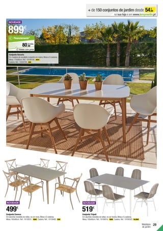 Mobiliário
de jardim
29
Conjunto Cuenca
Em alumínio revestido de rattan,na cor cinza.Mesa e 6 cadeiras.
Mesa.160x90cm. Ref.:19158531. 169€ .Cadeira. Ref.:19158482. 55€ .
499€
Conjunto Tripoli
Em alumínio revestido de rattan,na cor branca.Mesa e 6 cadeiras.
Mesa.160x90cm. Ref.:19189016. 189€ .Cadeira. Ref.:19189303. 54,99€ .
519€
+ de 150 conjuntos de jardim desde 54,99
€
na sua loja e em www.leroymerlin.pt
Conjunto Bavaria
Em madeira de eucalipto e assento em resina.Mesa e 6 cadeiras.
Mesa.170x90cm.Ref.:19199194. 365€ .
Cadeira.Ref.:19264784. 89€ .
899€
68
€/mês
80,
Financiamento*
12 meses com juros
 