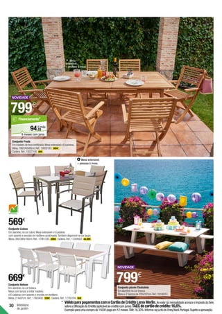 799€
30 Mobiliário
de jardim
669€
Conjunto Nelson
Em alumínio,na cor branca.
Mesa com tampo a imitar madeira
e 6 cadeiras com assento e encosto em textileno.
Mesa.214x97cm.Ref.:17803492. 339€ .Cadeira.Ref.:17785194. 55€ .
569€
Conjunto Lisboa
Em alumínio,na cor cobre.Mesa extensível e 6 cadeiras
com assento e encosto em textileno acolchoado.Também disponível na cor taupe.
Mesa.200/300x100cm.Ref.:17981320. 299€ .Cadeira.Ref.:17204922. 44,99€ .
Mesa
extensível:
+ pessoas à mesa.
Conjunto Paula
Em madeira de teca certificada.Mesa extensível e 6 cadeiras.
Mesa.180/240x90cm.Ref.:19202183. 385€ .
Cadeira.Ref.:19227145. 69€ .
799€
Conjunto picnic Ciudadela
Em alumínio na cor branca.
Mesa e 2 bancos de 220x187cm.Ref.:19188351.
03
€/mês
94,
Financiamento*
9 meses com juros
*	VálidoparapagamentoscomoCartãodeCréditoLeroyMerlin.AovalordamensalidadeacresceoImpostodoSelo
sobreaUtilizaçãodoCrédito(aplicávelaocréditocomjuros).TAEGdocartãodecrédito:16,6%.
Exemploparaumacomprade1500€pagaem12meses.TAN:16,30%.Informe-sejuntodoOneyBankPortugal.Sujeitoaaprovação.
Mesa extensível:
+ pessoas à mesa.
 