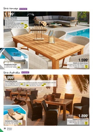 36 Mobiliário
de jardim
Conjunto de refeição Noruega
Em madeira de teca e rattan.Mesa e 6 cadeiras.
Mesa.180x100cm.Ref.:19190801. 549€ .
Cadeira.Ref.:19190843. 175€ .
Espreguiçadeira Noruega
Em madeira de teca e rattan.
De 210x77cm.Ref.:19304621. 399€
Conjunto de refeição Austrália
Em madeira de teca e rattan.Mesa e 6 cadeiras.
Mesa.180x100cm.Ref.:19192901. 549€ .
Cadeira.Ref.:19192943. 225€ .
Conjunto relax Austrália
Em alumínio e rattan.Mesa de madeira reciclada,sofá direito de dois lugares,sofá esquerdo de dois lugares e sofá canto.
Mesa 105x105cm.Ref.:19192320. 422€ . Sofá direito.63,5x166x83cm.Ref.:19192481. 589€ .
Sofá esquerdo.63,5x166x83cm.Ref.:19192404. 589€ . Sofá Canto.Ref.:19192376. 399€ .
Conjunto relax Noruega
Em madeira de teca e rattan.
Mesa,sofá canto,sofá esquerdo de dois lugares e sofá
direito de dois lugares.
Mesa.82x82x40cm.Ref.:19190654. 190€ .
Sofá Canto.118x118x70cm.Ref.:19190633. 469€ .
Sofá esquerdo.179x97x70cm.Ref.:19190262. 570€ .
Sofá direito.179x97x70cm.Ref.:19190220. 570€ .
Espreguiçadeira Austrália
Em alumínio,madeira de teca e rattan.
De 201x78cm.Ref.:19192502. 459€ .
Almofada
incluída.
Alta resistência
ao exterior.
1.599€
1.799€
1.999€
1.899€
Série Noruega
Série Austrália
 