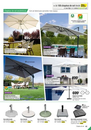 41
Chapéus de sol
Base cimento
Tubo:25-54mm.Peso:40kg.
Ref.:17853724. 45,99€ .
Base betão envernizado 1/4 base
Tubo:18-28mm.Peso:25kg.Disponível
em branco. Ref.:15710226. 19,99€ .
Conjunto de 4 bases. 79,96€ .
Base betão lavado
Tubo:20-40mm.Peso:37kg.
Ref.:15710184. 24,99€ .
Base cimento/aço
Tubo:55-57mm.Peso:27kg.
Ref.:14173362. 44,99€ .
Base cimento
Tubo:55-58mm.Peso:37kg.
Ref.:13839364. 59,99€ .
+ de 100 chapéus de sol desde 23,99
€
na sua loja e em www.leroymerlin.pt
Chapéus de sol excêntricos Com pé lateral para aproveitar mais espaço.
Chapéu de sol Creta
Diâmetro:3m.Em alumínio.
Tecido em poliéster.Tubo:48mm.Ref.:19207356.
Chapéu de sol Samos
Medidas:3x3m.Em alumínio.
Base não incluída.Ref.:19207006.
Chapéu de sol Mykonos
Medidas:3x3m.
Em alumínio.Base não incluída.
Ref.:19199453.
Chapéu de sol Hera
Medidas:3x3m.
Em alumínio.Base não incluída.
Ref.:19207034.
CRU
699€
Chapéu de sol duplo
Medidas:3x3m.
Em alumínio.Base não incluída.
Ref.:17237101.
Para
chapéus de sol
excêntricos.
Personalidade,durabilidade e simplicidade
para os seus espaços exteriores.
Inclui iluminação.
399€
499€
49,99
€
179€
 