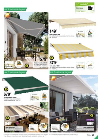 47
Toldos
4x3m Clássico Bege
Tela:acrílica.Cor da estrutura:branca.Abertura:manual.
Ref.:16635430.
149€
5x3,5m Coimbra LM050
Tela:acrílica.Cor da estrutura:branca.
Abertura:motorizada.Ref.:18891215.
679€
4x3m Lisboa LM34
Tela:acrílica.Cor da estrutura:branca.Abertura:manual.
Ref.:18838015.
379€
5x3m Sintra LM14
Tela:acrílica.Cor da estrutura:branca.
Abertura:manual.Ref.:18891873.
849€
Até 5 metros de largura Até 6 metros de largura
Até 4 metros de largura
** Condições: O local da instalação deve estar acessivel e desimpedido. Orçamentação prévia obrigatória, tem o custo de 25€ que poderá ser deduzido no preço de instalação.
Preço válido para os concelhos da zona 1 de cada loja. Consultar condições de serviço em loja.
em parceria com
Toldo manual
Instalação**
€
85
desde
4x3,5m Coimbra LM123
Tela:acrílica.Cor da estrutura:
branca.Abertura:motorizada.
Ref.:18890942.
6x3m Braga LM140
Tela:acrílica.Cor da estrutura:branca.
Abertura:motorizada.Ref.:19828746.
Sem proteção
2 padrões
diferentes *
Com proteção superior
15 padrões
diferentes*
Sem proteção
5 padrões
diferentes *
Sem proteção
4 padrões
diferentes*
Sem proteção
5 padrões
diferentes *
Com proteção total
15 padrões
diferentes*
ESTRUTURA
ESTRUTURA
ESTRUTURA
ESTRUTURA
ESTRUTURA
579€
999€
 