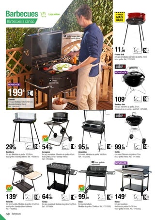 50 Barbecues
Barbecues
Barbecues a carvão
6
83 cm
52 cm
58 cm
Kettle
Em metal.Diâmetro da grelha:47cm.
Inclui grelha inferior.Ref.:19178985.
99,99
€
Inclui tampa para
utilizar como forno.
Porta
para carvão.
Canadá
Em aço.Medidas:108x117x61cm.
Altura de trabalho:85cm.
Ref.:19463045.
199€ 8
Promo Grill
Em aço esmaltado.Diâmetro da grelha:34cm.
Inclui grelha.Ref.:17313632.
11,99
€
4
61 cm
46 cm
44 cm
Benidorm
Em aço.Medidas da grelha:52x30cm.
Inclui grelha e bandeja inferior.Ref.:14939610.
29,99
€ 6
80 cm
59 cm
40 cm
Zaragoza
Em aço esmaltado.Diâmetro da grelha:45cm.
Inclui grelha,carro e bandeja inferior.
Ref.:17313604.
54,99
€ 6
82 cm
61 cm
76 cm
Roma
Em aço inoxidável.
Medidas da grelha:81x56,5cm.
Inclui grelha em inox.Ref.:19463052.
149€ 10
95 cm
131 cm
57 cm
Tenerife
Em ferro fundido.Medidas da grelha:51x37cm.
Inclui grelha,bandeja lateral e inferior.
Ref.:14939652.
139€ 8
88 cm
85 cm
38 cm
6
115 cm
70 cm
40 cm
95,99
€
Argentino
Em metal.Medidas da grelha:58x38cm.
Ref.: 18725266.
10
88 cm
90 cm
40 cm
64,99
€
Torino
Em aço inoxidável.Medidas da grelha:57x39cm.
Ref.:16759694.
10
94 cm
126 cm
55 cm
Dana
Em aço esmaltado.
Medidas da grelha:70x40cm.Ref.:17313583.
99,99
€
Duas grelhas
individuais.
4
43 cm
37 cm
42 cm
109€
Smokey Joe
Em aço.Diâmetro da grelha:37cm.
Disponível na cor verde e azul.Ref.:14754082.
 