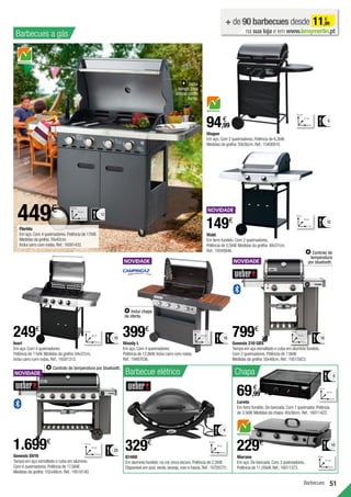 51
Barbecues
Barbecues a gás
Chapa
Loreto
Em ferro fundido.De bancada.Com 1 queimador.Potência
de 3,5kW.Medidas da chapa:40x36cm.Ref.:16011422.
Q1400
Em alumínio fundido,na cor cinza escuro.Potência de 2,2kW.
Disponível em azul,verde,laranja,roxo e fuscia.Ref.:16705731.
Wagon
Em aço.Com 2 queimadores.Potência de 6,2kW.
Medidas da grelha:50x36cm.Ref.:15400910.
Wabi
Em ferro fundido.Com 2 queimadores.
Potência de 5,5kW.Medidas da grelha:48x37cm.
Ref.:19340846.
329€
94,99
€
149€
+ de 90 barbecues desde 11,99
€
na sua loja e em www.leroymerlin.pt
Florida
Em aço.Com 4 queimadores.Potência de 17kW.
Medidas da grelha:76x42cm.
Inclui carro com rodas.Ref.:16581432.
449€ 12
118 cm
141 cm
61 cm
Inclui
tampa para
utilizar como
forno.
6
103 cm
89 cm
47 cm
6
62 cm
66 cm
49 cm
10
52 cm
61 cm
58 cm
10
107 cm
129 cm
58 cm
Inari
Em aço.Com 4 queimadores.
Potência de 11kW.Medidas da grelha:64x37cm.
Inclui carro com rodas.Ref.:16581313.
249€
16
141 cm
111 cm
64 cm
Inclui chapa
de oferta.
Woody L
Em aço.Com 4 queimadores.
Potência de 12,8kW.Inclui carro com rodas.
Ref.:19487636.
399€
Genesis 210 GBS
Tampa em aço esmaltado e cuba em alumínio fundido.
Com 2 queimadores.Potência de 7,6kW.
Medidas da grelha:50x48cm.Ref.:19515923.
799€
16
114 cm
119 cm
74 cm
Controlo de
temperatura
por bluetooth.
Genesis E610
Tampa em aço esmaltado e cuba em alumínio.
Com 6 queimadores.Potência de 17,6kW.
Medidas da grelha:102x48cm.Ref.:19516140.
1.699€
20
114 cm
173 cm
74 cm
Controlo de temperatura por bluetooth.
69,99
€
Murano
Em aço.De bancada.Com 3 queimadores.
Potência de 11,05kW.Ref.:16011373.
229€ 10
29 cm
89 cm
61 cm
6
19 cm
50 cm
50 cm
Barbecue elétrico
 