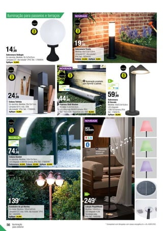 56 Iluminação
para exterior
Iluminação para passeios e terraços
Transmite
música por
bluetooth.
R G B
Coluna Tetrisia
Em alumínio.Medidas:35x13x11cm.
Lâmpada GU10,máx.35W,
não incluída*. IP44.Ref.:17308403.
Aplique 14,99€ .
Sobremuro Travis
Medidas:45x12,6x12,6cm.
Lâmpada E27,não incluída*.
IP44.Ref.:19244043.
Coluna 24,99€ .Aplique 9,99€ .
Cypress Wall Wacher
Medidas: 5,3x33x4,5cm.
LED integrado 6W/600 lúmens. IP67.
Ref.: 19243595. Disponível com 18W 59,99€ .
Coluna Kendal
Em aluminio.Medidas:100x12x19cm.
LED integrado 4,5W/450 lúmens.IP54.Ref.:17909346.
Sobremuro 64,99€ .Coluna 82,99€ .Aplique 42,99€ .
Candeeiro de pé Marine
Em metal. Medidas: 196x61x61cm.
Lâmpada E27, máx. 60W, não incluída*. IP44.
Ref.:14920850.
Aplique 24,99€ .
Lolayla PlayMusic
Medidas:140x40cm.
LED integrado 4,5W.
Tecnologia solar.
IP44.Ref.:19480496.
24,99
€
14,99
€
Sobremuro Bellagio
Em alumínio.Medidas:39,7x25x25cm.
Lâmpada E27,não incluída*.IP44.Ref.:17909094.
Aplique 14,99€ .
139€
249€
74,99
€
44,99
€ 59,99
€
Sobremuro
El Dorado
Medidas:40x22,9x16,8cm.
LED integrado
12W/750 lúmens.IP54.
Ref.:17909276.
Aplique 39,99€ .
19,99
€
* Compatível com lâmpadas com classe energética A++/A+/A/B/C/D/E.
Luz neutra
4.000K
A+
Luz neutra
4.000K
A
Luz branca
6.000K
A+
A++/A+/A
Iluminação projetada
para iluminar a parede.
 
